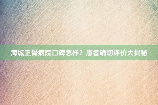 海城正骨病院口碑怎样？患者确切评价大揭秘